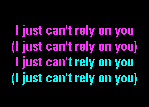 I just can't rely on you
(I just can't rely on you)

I just can't rely on you
(I just can't rely on you)