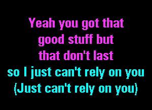 Yeah you got that
good stuff but

that don't last
so I iust can't rely on you
(Just can't rely on you)