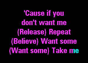 'Cause if you
don't want me

(Release) Repeat
(Believe) Want some
(Want some) Take me