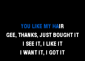 YOU LIKE MY HAIR
GEE, THANKS, JUST BOUGHT IT
I SEE IT, I LIKE IT
I WANT IT, I GOT IT