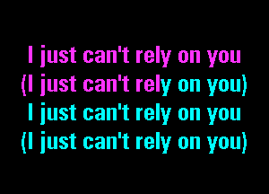 I just can't rely on you
(I just can't rely on you)

I just can't rely on you
(I just can't rely on you)