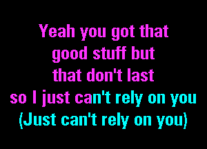 Yeah you got that
good stuff but

that don't last
so I iust can't rely on you
(Just can't rely on you)