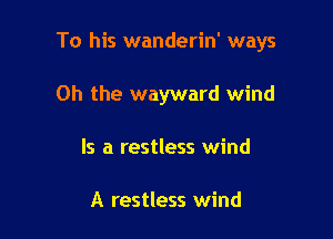 To his wanderin' ways

Oh the wayward wind
Is a restless wind

A restless wind