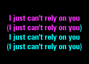 I just can't rely on you
(I just can't rely on you)

I just can't rely on you
(I just can't rely on you)