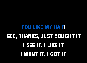 YOU LIKE MY HAIR
GEE, THANKS, JUST BOUGHT IT
I SEE IT, I LIKE IT
I WANT IT, I GOT IT