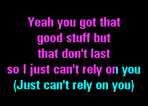 Yeah you got that
good stuff but

that don't last
so I iust can't rely on you
(Just can't rely on you)