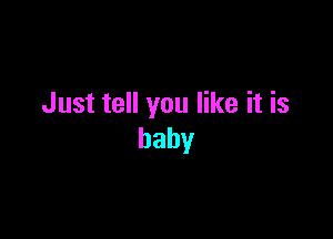 Just tell you like it is

baby