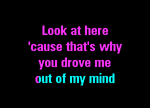 Look at here
'cause that's why

you drove me
out of my mind