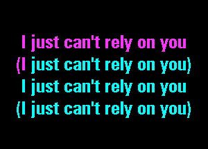 I just can't rely on you
(I just can't rely on you)

I just can't rely on you
(I just can't rely on you)