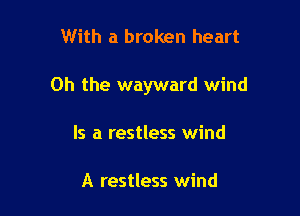 With a broken heart

Oh the wayward wind

Is a restless wind

A restless wind