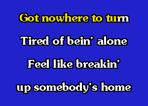 Got nowhere to turn
Tired of bein' alone
Feel like breakin'

up somebody's home