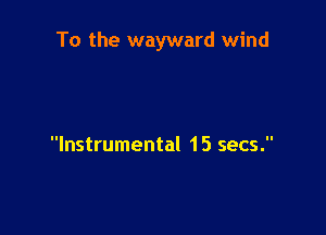 To the wayward wind

Instrumental 15 secs.