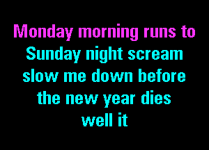Monday morning runs to
Sunday night scream
slow me down before

the new year dies
well it