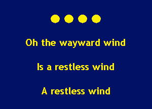 0000

Oh the wayward wind

Is a restless wind

A restless wind