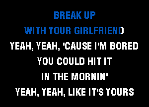 BREAK UP
WITH YOUR GIRLFRIEND
YEAH, YEAH, 'CAUSE I'M BORED
YOU COULD HIT IT
IN THE MORHIH'
YEAH, YEAH, LIKE IT'S YOURS