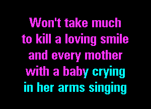 Won't take much
to kill a loving smile
and every mother
with a baby crying
in her arms singing