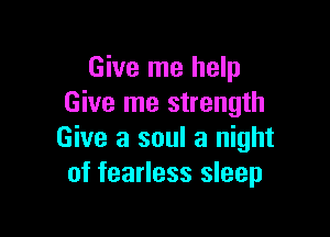 Give me help
Give me strength

Give a soul a night
of fearless sleep