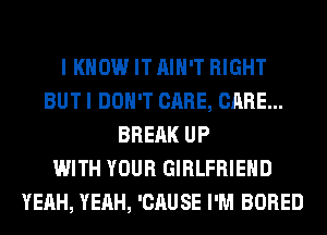 I KNOW IT AIN'T RIGHT
BUT I DON'T CARE, CARE...
BREAK UP
WITH YOUR GIRLFRIEND
YEAH, YEAH, 'CAUSE I'M BORED