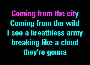 Coming from the city
Coming from the wild
I see a breathless army
breaking like a cloud
they're gonna