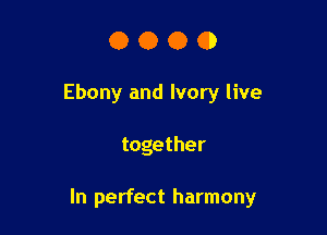 OOOO

Ebony and Ivory live

together

In perfect harmony