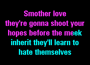 Smother love
they're gonna shoot your
hopes before the meek
inherit they'll learn to
hate themselves