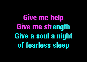 Give me help
Give me strength

Give a soul a night
of fearless sleep
