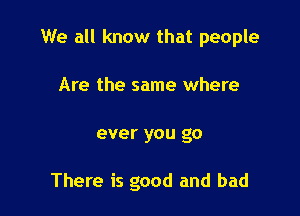 We all know that people

Are the same where
ever you go

There is good and bad