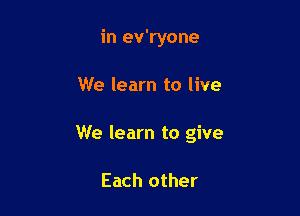 in ev'ryone

We learn to live

We learn to give

Each other