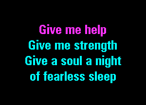 Give me help
Give me strength

Give a soul a night
of fearless sleep