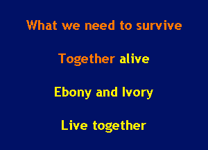 What we need to survive

Together alive

Ebony and Ivory

Live together