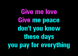 Give me love
Give me peace

don't you know
these days
you pay for everything