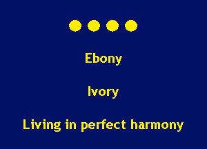 OOOO

Ebony

Ivory

Living in perfect harmony