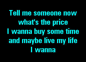 Tell me someone now
what's the price
I wanna buy some time
and maybe live my life
I wanna