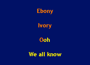 Ebony

Ivory

Ooh

NeaulknouI