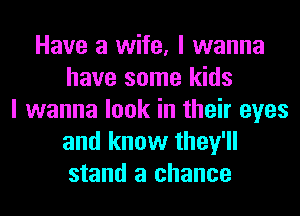 Have a wife, I wanna
have some kids
I wanna look in their eyes
and know they'll
stand a chance