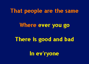 That people are the same

Where ever you go
There is good and bad

In ev'ryone