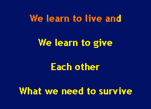 We learn to live and

We learn to give

Each other

What we need to survive