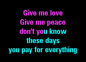 Give me love
Give me peace

don't you know
these days
you pay for everything