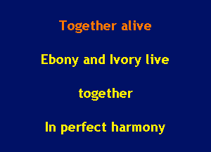 Together alive
Ebony and Ivory live

together

In perfect harmony