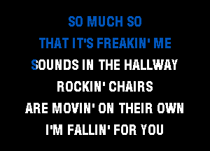 SO MUCH SO
THAT IT'S FHEAKIN' ME
SOUNDS IN THE HALLWM
ROCKIN' CHAIRS
ARE MOVIN' ON THEIR OWN
I'M FALLIH' FOR YOU