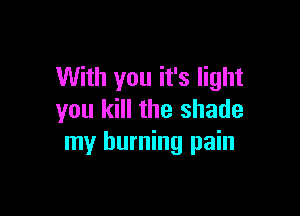 With you it's light

you kill the shade
my burning pain