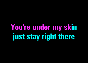 You're under my skin

just stay right there