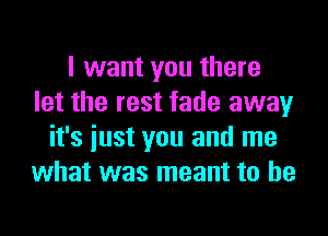 I want you there
let the rest fade away
it's iust you and me
what was meant to he