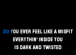 DO YOU EVER FEEL LIKE A MISFIT
EVERYTHIH' INSIDE YOU
IS DARK AND TWISTED