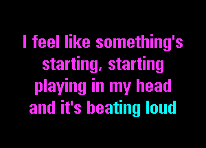 I feel like something's
starting, starting
playing in my head
and it's heating loud

g