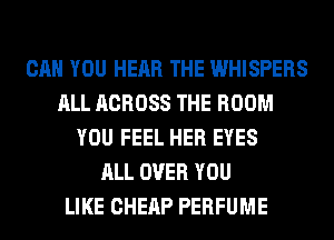 CAN YOU HEAR THE WHISPERS
ALL ACROSS THE ROOM
YOU FEEL HER EYES
ALL OVER YOU
LIKE CHERP PERFUME