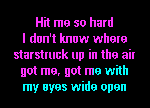 Hit me so hard
I don't know where
starstruck up in the air
got me, got me with
my eyes wide open