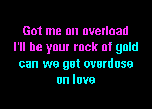 Got me an overload
I'll be your rock of gold

can we get overdose
onlove