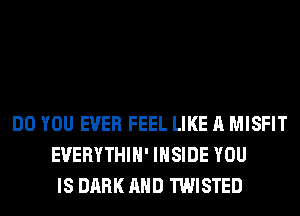 DO YOU EVER FEEL LIKE A MISFIT
EVERYTHIH' INSIDE YOU
IS DARK AND TWISTED