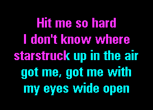 Hit me so hard
I don't know where
starstruck up in the air
got me, got me with
my eyes wide open